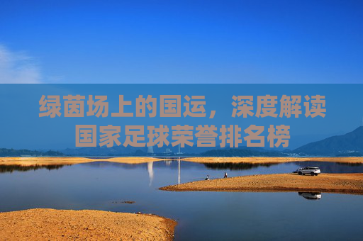 绿茵场上的国运，深度解读国家足球荣誉排名榜