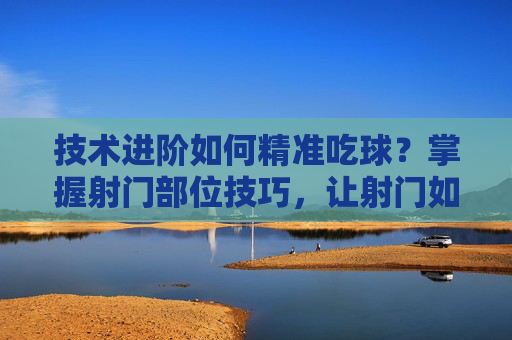 技术进阶如何精准吃球?掌握射门部位技巧,让射门如炮弹般轰门