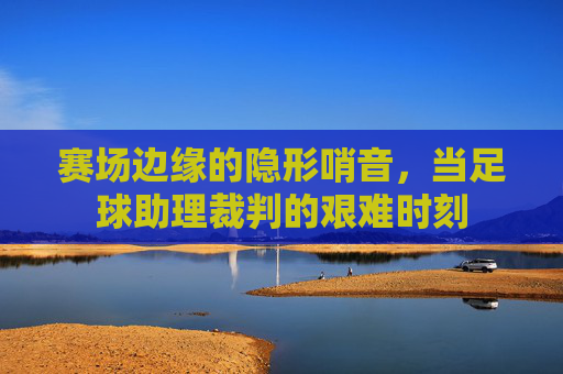 赛场边缘的隐形哨音,当足球助理裁判的艰难时刻