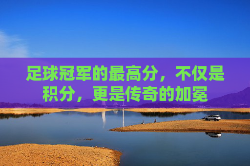 足球冠军的最高分，不仅是积分，更是传奇的加冕
