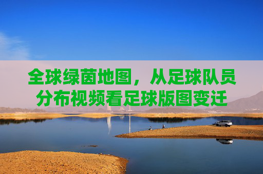 全球绿茵地图,从足球队员分布视频看足球版图变迁