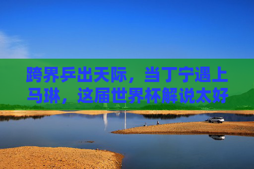跨界乒出天际,当丁宁遇上马琳,这届世界杯解说太好笑