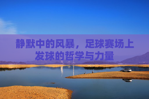 静默中的风暴,足球赛场上发球的哲学与力量