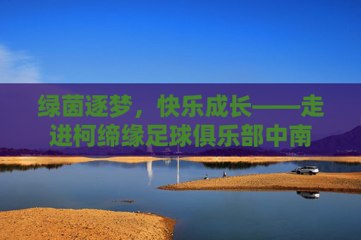 绿茵逐梦,快乐成长——走进柯缔缘足球俱乐部中南
