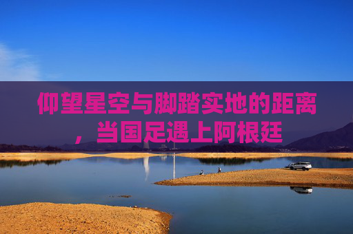 仰望星空与脚踏实地的距离，当国足遇上阿根廷