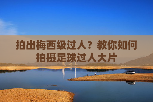 拍出梅西级过人?教你如何拍摄足球过人大片