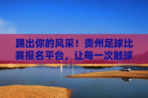 踢出你的风采!贵州足球比赛报名平台,让每一次触球都精彩