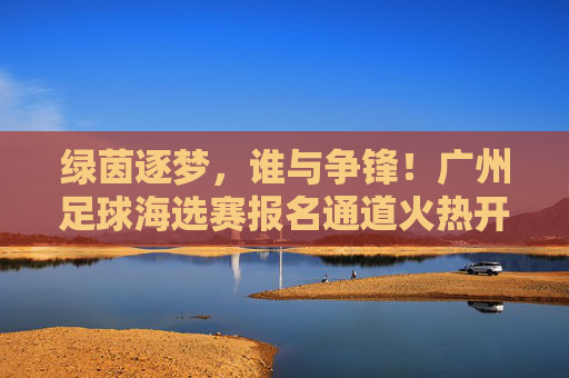 绿茵逐梦,谁与争锋!广州足球海选赛报名通道火热开启