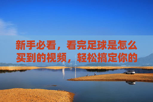 新手必看，看完足球是怎么买到的视频，轻松搞定你的第一颗足球