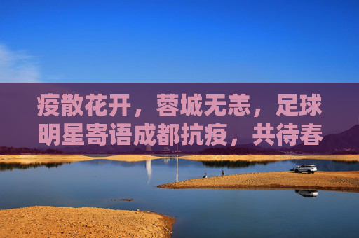 疫散花开,蓉城无恙,足球明星寄语成都抗疫,共待春暖花开