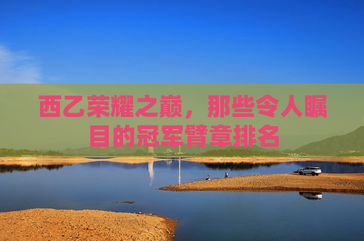 西乙荣耀之巅,那些令人瞩目的冠军臂章排名