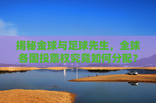 揭秘金球与足球先生,全球各国投票权究竟如何分配?