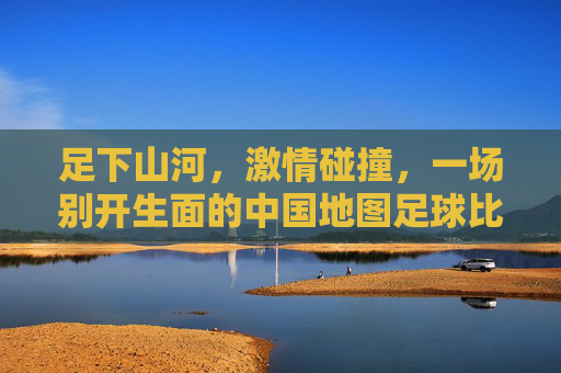 足下山河,激情碰撞,一场别开生面的中国地图足球比赛
