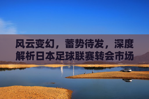 风云变幻,蓄势待发,深度解析日本足球联赛转会市场的最新动态