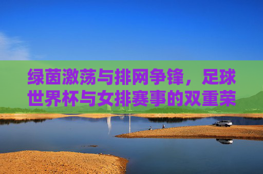 绿茵激荡与排网争锋,足球世界杯与女排赛事的双重荣耀