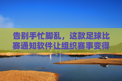 告别手忙脚乱,这款足球比赛通知软件让组织赛事变得超级简单