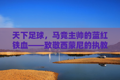 天下足球,马竞主帅的蓝红铁血——致敬西蒙尼的执教哲学