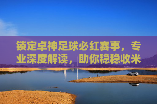 锁定卓神足球必红赛事,专业深度解读,助你稳稳收米!