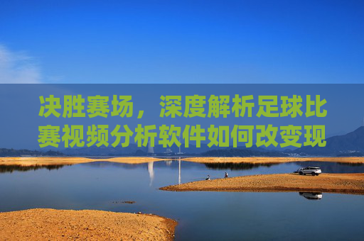 决胜赛场,深度解析足球比赛视频分析软件如何改变现代足球