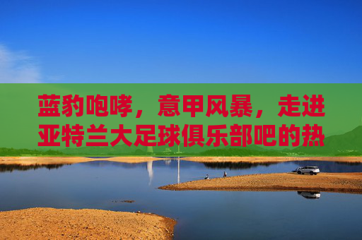 蓝豹咆哮,意甲风暴,走进亚特兰大足球俱乐部吧的热血世界