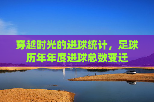 穿越时光的进球统计,足球历年年度进球总数变迁