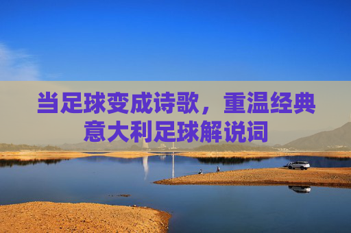 当足球变成诗歌,重温经典意大利足球解说词
