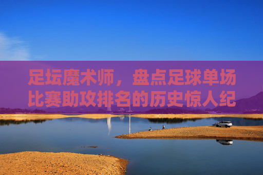 足坛魔术师,盘点足球单场比赛助攻排名的历史惊人纪录