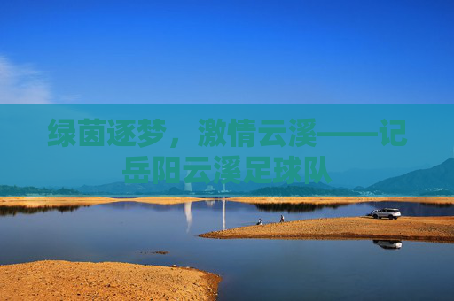 绿茵逐梦,激情云溪——记岳阳云溪足球队