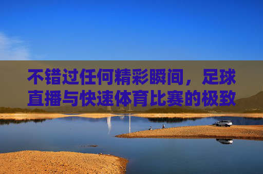 不错过任何精彩瞬间,足球直播与快速体育比赛的极致体验