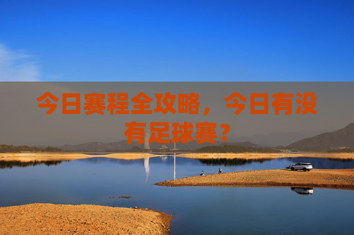今日赛程全攻略,今日有没有足球赛?