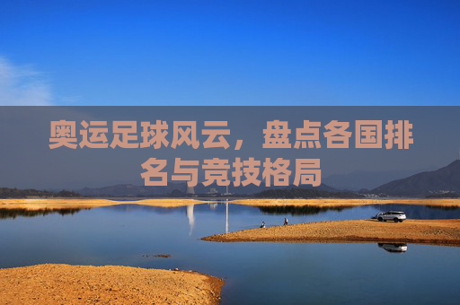 奥运足球风云,盘点各国排名与竞技格局