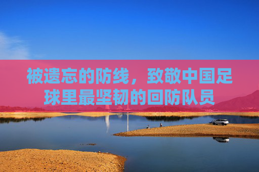 被遗忘的防线,致敬中国足球里最坚韧的回防队员