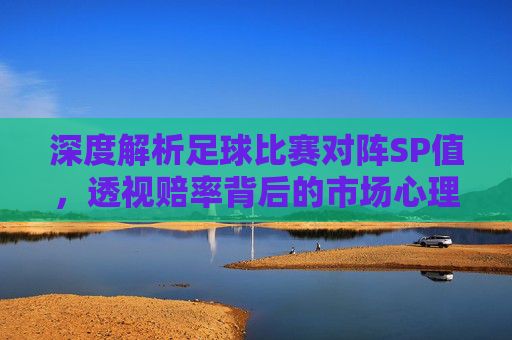 深度解析足球比赛对阵SP值,透视赔率背后的市场心理与价值博弈