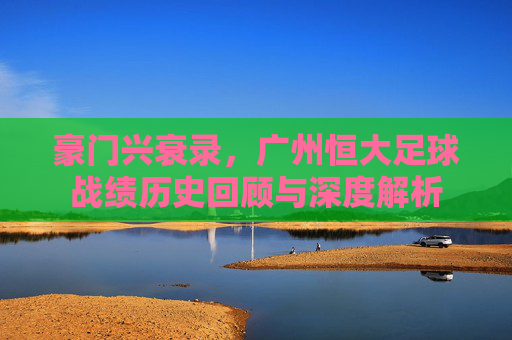 豪门兴衰录,广州恒大足球战绩历史回顾与深度解析