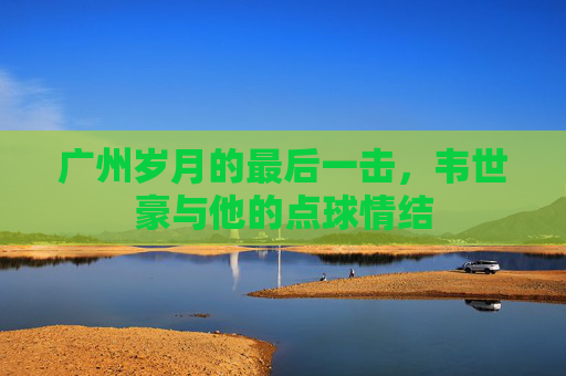 广州岁月的最后一击,韦世豪与他的点球情结