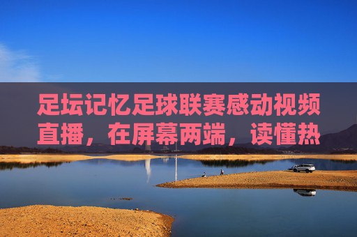 足坛记忆足球联赛感动视频直播,在屏幕两端,读懂热血与温情