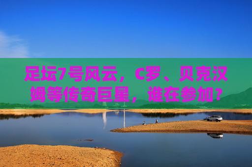 足坛7号风云,C罗、贝克汉姆等传奇巨星,谁在参加?
