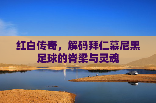 红白传奇,解码拜仁慕尼黑足球的脊梁与灵魂
