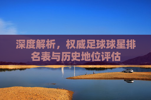 深度解析,权威足球球星排名表与历史地位评估