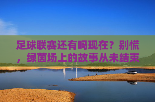 足球联赛还有吗现在?别慌,绿茵场上的故事从未结束