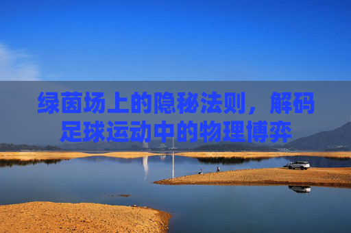 绿茵场上的隐秘法则,解码足球运动中的物理博弈
