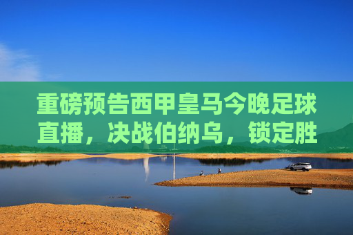 重磅预告西甲皇马今晚足球直播,决战伯纳乌,锁定胜局!