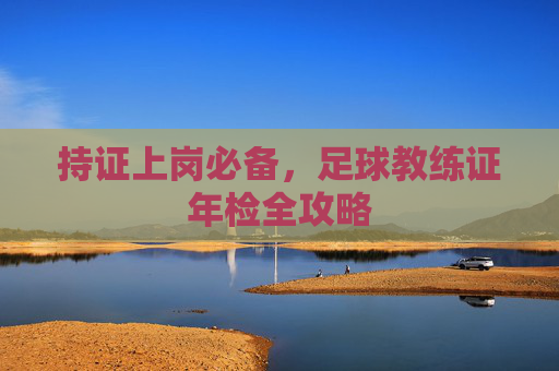 持证上岗必备,足球教练证年检全攻略