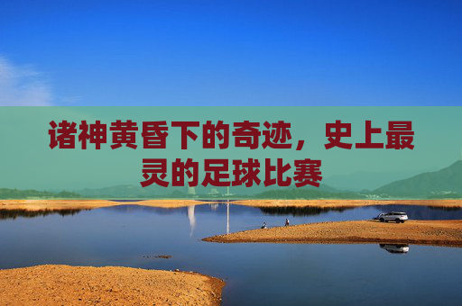 诸神黄昏下的奇迹,史上最灵的足球比赛