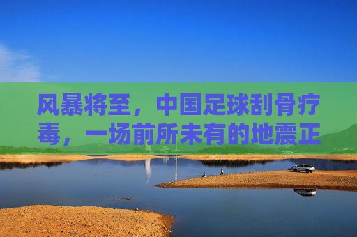 风暴将至,中国足球刮骨疗毒,一场前所未有的地震正在酝酿