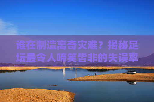 谁在制造离奇灾难?揭秘足坛最令人啼笑皆非的失误率排名榜