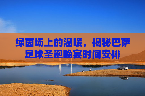 绿茵场上的温暖,揭秘巴萨足球圣诞晚宴时间安排