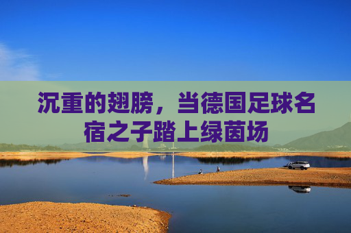 沉重的翅膀,当德国足球名宿之子踏上绿茵场
