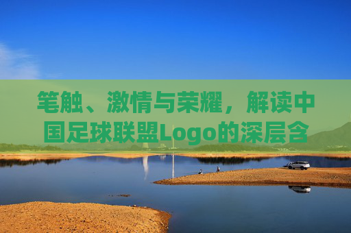 笔触、激情与荣耀,解读中国足球联盟Logo的深层含义