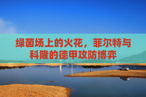 绿茵场上的火花,菲尔特与科隆的德甲攻防博弈